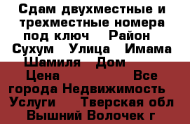 Сдам двухместные и трехместные номера под ключ. › Район ­ Сухум › Улица ­ Имама-Шамиля › Дом ­ 63 › Цена ­ 1000-1500 - Все города Недвижимость » Услуги   . Тверская обл.,Вышний Волочек г.